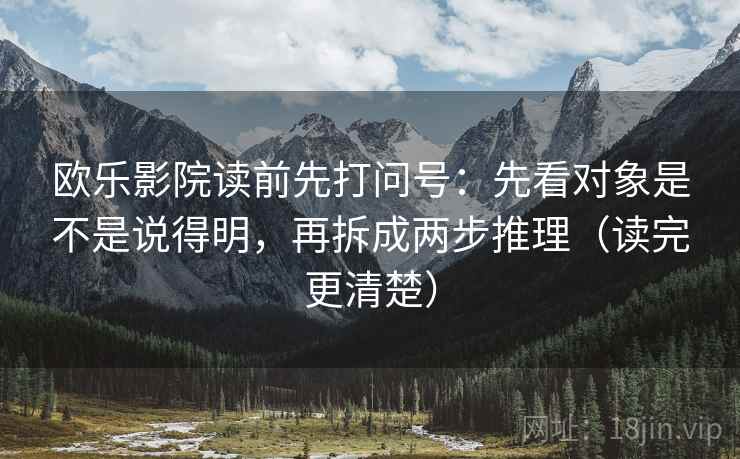 欧乐影院读前先打问号：先看对象是不是说得明，再拆成两步推理（读完更清楚）