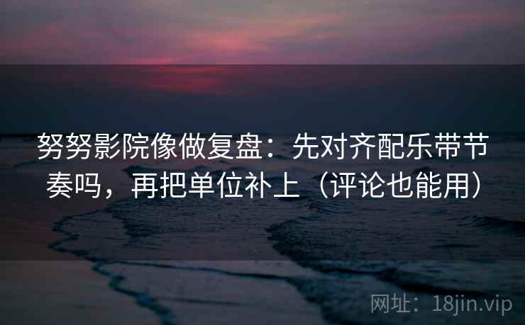 努努影院像做复盘：先对齐配乐带节奏吗，再把单位补上（评论也能用）