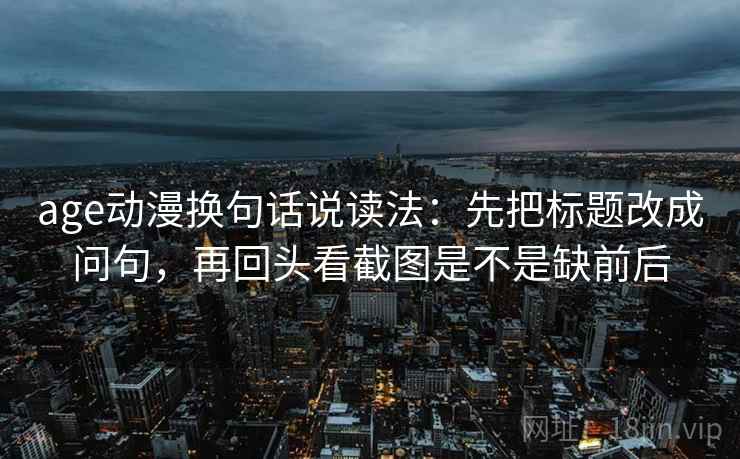 age动漫换句话说读法：先把标题改成问句，再回头看截图是不是缺前后