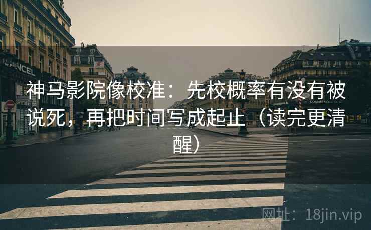 神马影院像校准：先校概率有没有被说死，再把时间写成起止（读完更清醒）