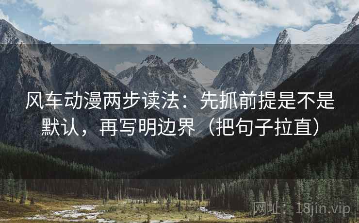 风车动漫两步读法：先抓前提是不是默认，再写明边界（把句子拉直）