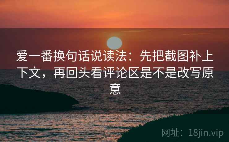 爱一番换句话说读法：先把截图补上下文，再回头看评论区是不是改写原意