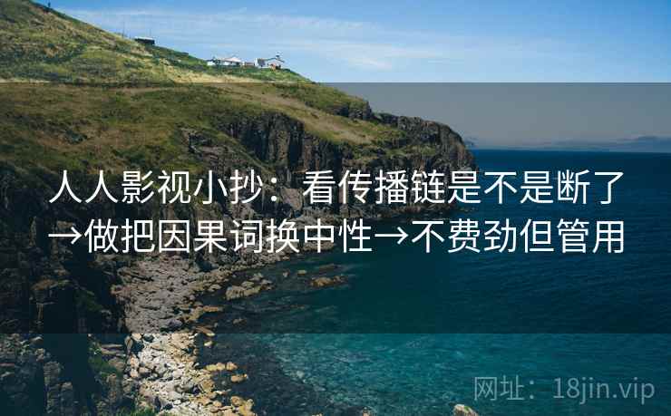 人人影视小抄:看传播链是不是断了→做把因果词换中性→不费劲但管用 人人影视小抄:看传播链是不是断了→做把因果词换中性→不费劲但管用