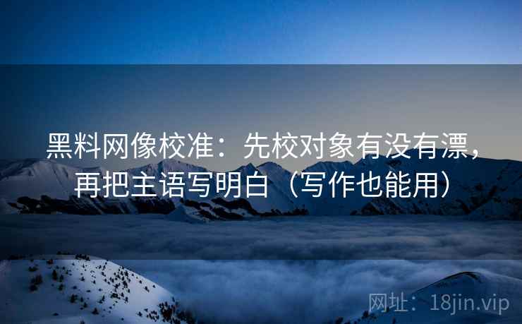 黑料网像校准：先校对象有没有漂，再把主语写明白（写作也能用）