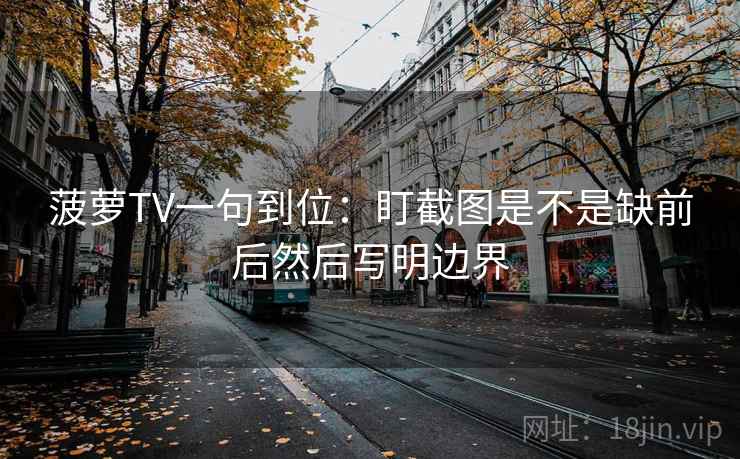菠萝TV一句到位：盯截图是不是缺前后然后写明边界