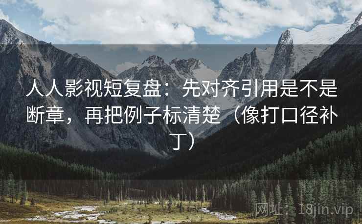 人人影视短复盘:先对齐引用是不是断章,再把例子标清楚(像打口径补丁) 人人影视短复盘:先对齐引用是不是断章,再把例子标清楚(像打口径补丁)