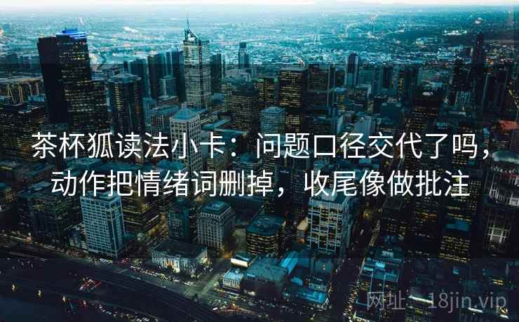 茶杯狐读法小卡：问题口径交代了吗，动作把情绪词删掉，收尾像做批注