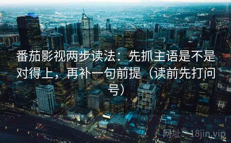 番茄影视两步读法：先抓主语是不是对得上，再补一句前提（读前先打问号）