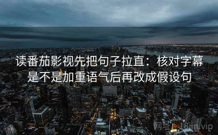 读番茄影视先把句子拉直：核对字幕是不是加重语气后再改成假设句