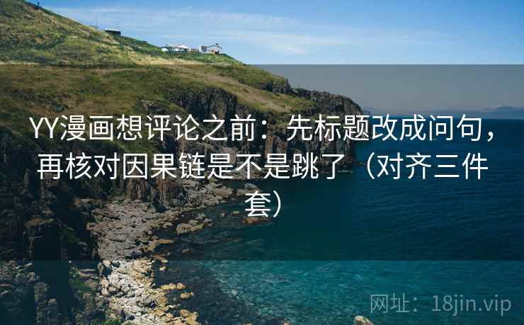 YY漫画想评论之前：先标题改成问句，再核对因果链是不是跳了（对齐三件套）