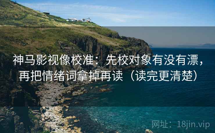 神马影视像校准：先校对象有没有漂，再把情绪词拿掉再读（读完更清楚）