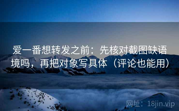 爱一番想转发之前：先核对截图缺语境吗，再把对象写具体（评论也能用）