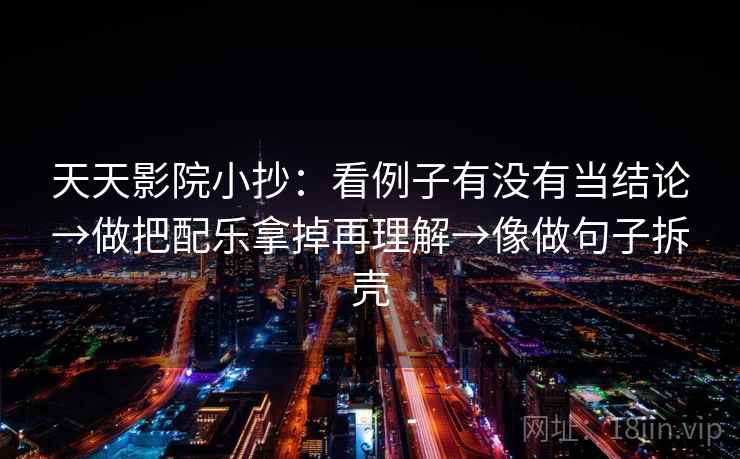 天天影院小抄：看例子有没有当结论→做把配乐拿掉再理解→像做句子拆壳