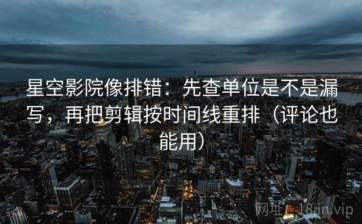 星空影院像排错：先查单位是不是漏写，再把剪辑按时间线重排（评论也能用）