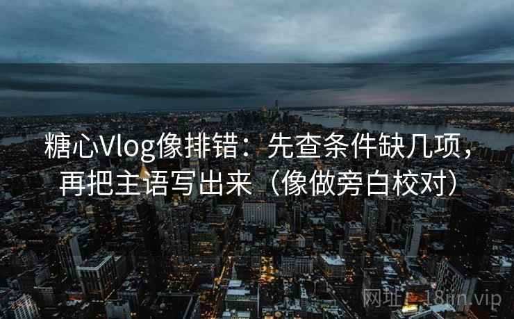 糖心Vlog像排错：先查条件缺几项，再把主语写出来（像做旁白校对）