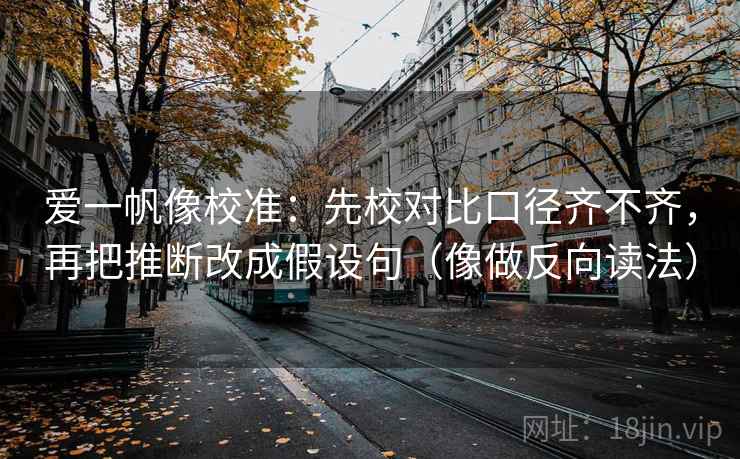 爱一帆像校准：先校对比口径齐不齐，再把推断改成假设句（像做反向读法）