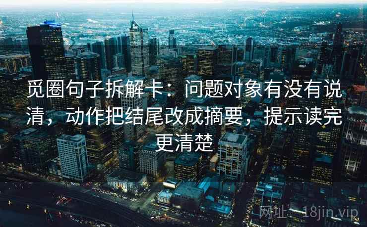 觅圈句子拆解卡：问题对象有没有说清，动作把结尾改成摘要，提示读完更清楚